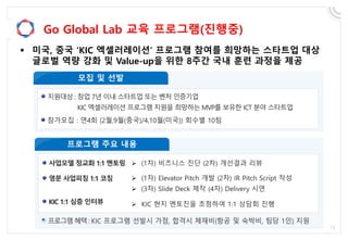 Go Global Lab 교육 프로그램(진행중)
 미국, 중국 ‘KIC 엑셀러레이션’ 프로그램 참여를 희망하는 스타트업 대상
글로벌 역량 강화 및 Value-up을 위한 8주간 국내 훈련 과정을 제공
 