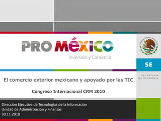 El comercio exterior mexicano y apoyado por las TIC

                  Congreso Internacional CRM 2010


Dirección Ejecutiva de Tecnologías de la Información
Unidad de Administración y Finanzas
30.11.2010
 