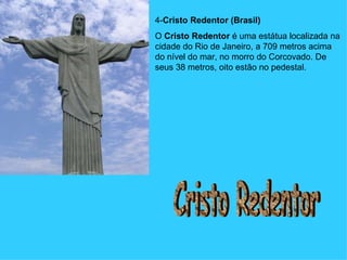 4- Cristo Redentor (Brasil)   O  Cristo Redentor  é uma estátua localizada na cidade do Rio de Janeiro, a 709 metros acima do nível do mar, no morro do Corcovado. De seus 38 metros, oito estão no pedestal.  Cristo Redentor 