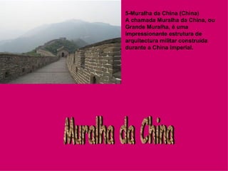 5-Muralha da China (China) A chamada Muralha da China, ou Grande Muralha, é uma impressionante estrutura de arquitectura militar construída durante a China Imperial.   Muralha da China 