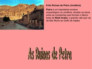 6-As Ruinas de Petra (Jordânia)   Petra  é um importante enclave arqueológico na Jordânia, situado na bacia entre as montanhas que formam o flanco leste de  Wadi Araba , o grande vale que vai do Mar Morto ao Golfo de Aqaba.  As Ruinas de Petra 