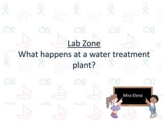 Lab Zone
What happens at a water treatment
            plant?

                         Miss Elena

                          Miss Elena
 