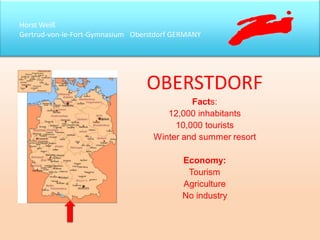 Horst Weiß
Gertrud-von-le-Fort-Gymnasium Oberstdorf GERMANY
OBERSTDORF
Facts:
12,000 inhabitants
10,000 tourists
Winter and summer resort
Economy:
Tourism
Agriculture
No industry
 