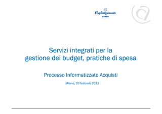 Servizi integrati per la
  gestione dei budget, pratiche di spesa

           Processo Informatizzato Acquisti
                    Milano, 20 febbraio 2013




ESIGENZE                           OBIETTIVI   RISULTATI
 