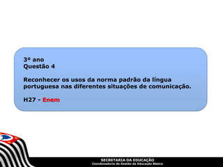SECRETARIA DA EDUCAÇÃO
Coordenadoria de Gestão da Educação Básica
3º ano
Questão 4
Reconhecer os usos da norma padrão da língua
portuguesa nas diferentes situações de comunicação.
H27 - Enem
 