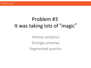 Problem #3
It was taking lots of “magic”
        Intense analytics
        Strange schemas
       Segmented queries
 