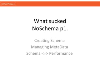 What sucked
  NoSchema p1.
    Creating Schema
  Managing MetaData
Schema <=> Performance
 