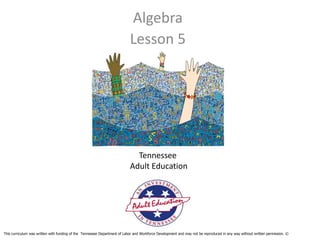 Algebra
                                                                           Lesson 5




                                                                             Tennessee
                                                                           Adult Education




This curriculum was written with funding of the Tennessee Department of Labor and Workforce Development and may not be reproduced in any way without written permission. ©
 
