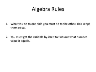 Algebra Rules

1. What you do to one side you must do to the other. This keeps
   them equal.

2. You must get the variable by itself to find out what number
   value it equals.
 