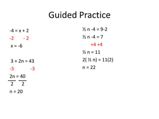 Guided Practice
-4 = x + 2              ½ n -4 = 9-2
-2      -2              ½ n -4 = 7
 x = -6                     +4 +4
                        ½ n = 11
 3 + 2n = 43            2( ½ n) = 11(2)
-3         -3           n = 22
2n = 40
 2    2
n = 20
 