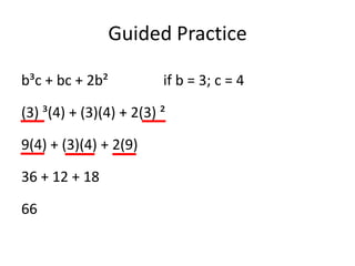 Guided Practice

b³c + bc + 2b²           if b = 3; c = 4

(3) ³(4) + (3)(4) + 2(3) ²

9(4) + (3)(4) + 2(9)

36 + 12 + 18

66
 