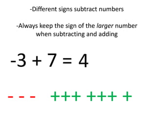 -Different signs subtract numbers

 -Always keep the sign of the larger number
       when subtracting and adding



-3 + 7 = 4
- - - +++ +++ +
 
