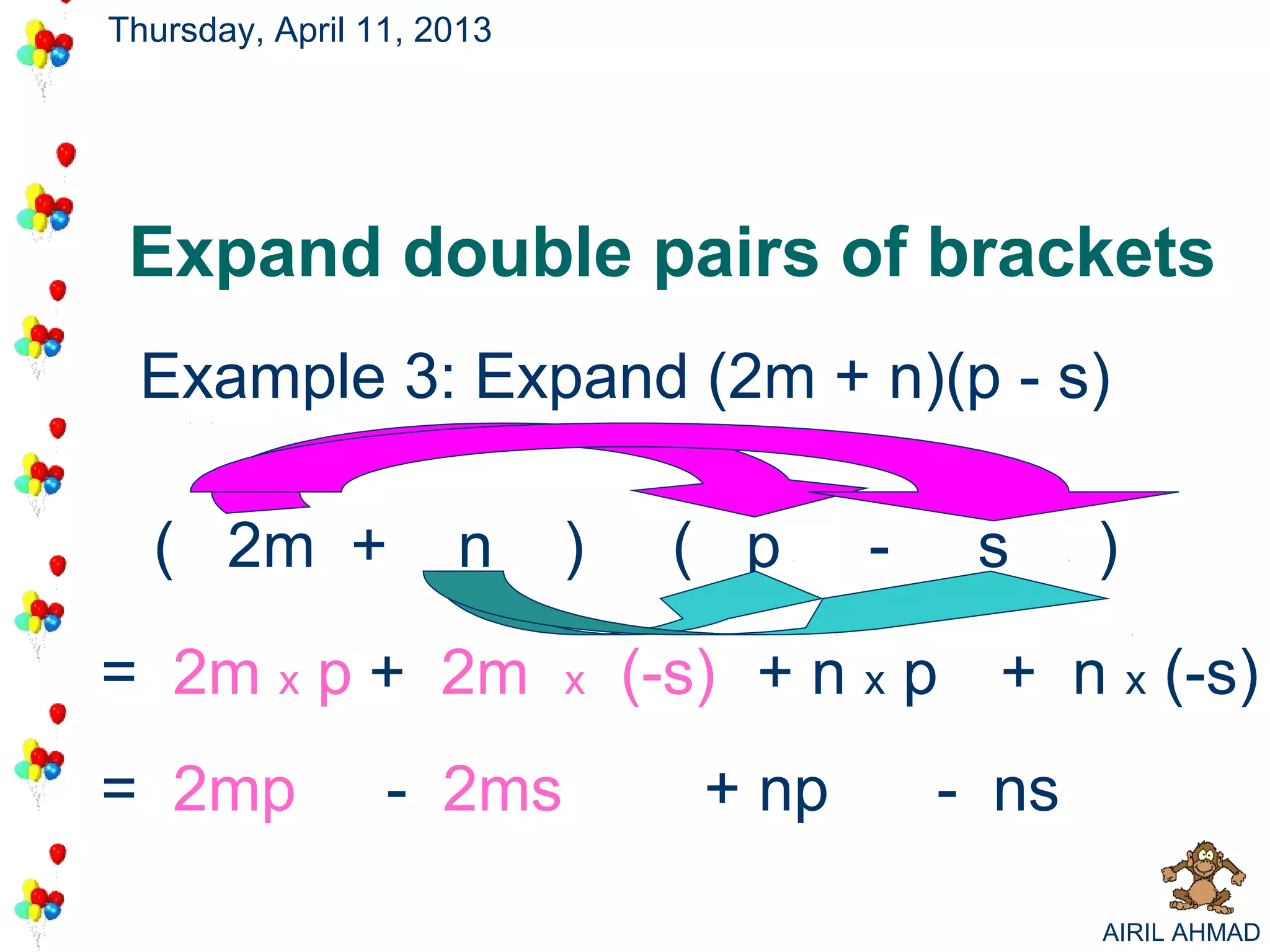 Thursday, April 11, 2013




 Expand double pairs of brackets
 Example 3: Expand (2m + n)(p - s)

  ( 2m +             n     )    ( p      -    s     )

= 2m x p + 2m              x   (-s) + n x p + n x (-s)
= 2mp            - 2ms            + np       - ns

                                                    AIRIL AHMAD
 