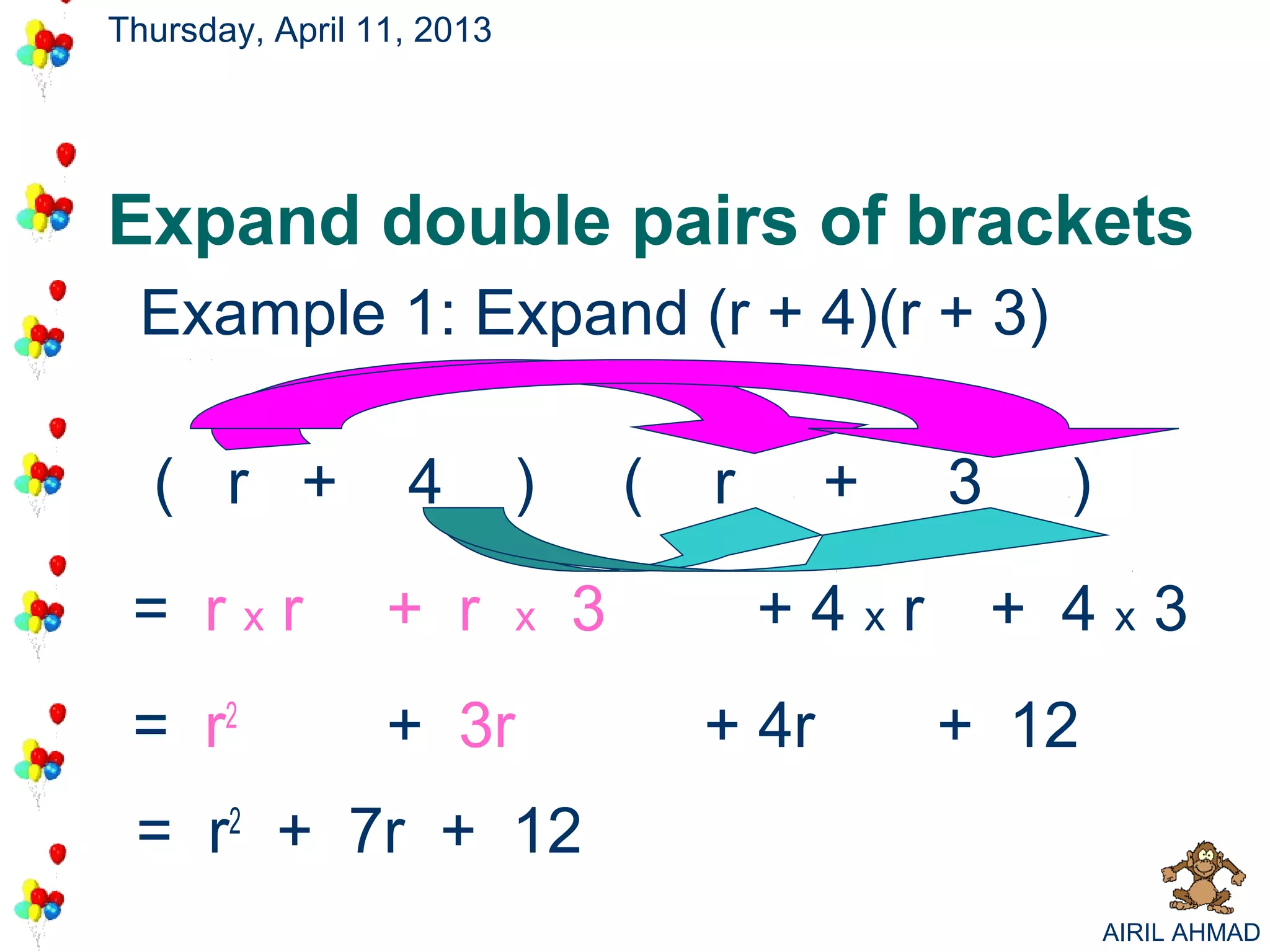 Thursday, April 11, 2013




Expand double pairs of brackets
 Example 1: Expand (r + 4)(r + 3)

  ( r +           4        )       (   r      +   3     )

 = rxr           + r       x   3           +4xr       + 4x3
 = r2            + 3r                  + 4r       + 12
 = r2 + 7r + 12
                                                            AIRIL AHMAD
 