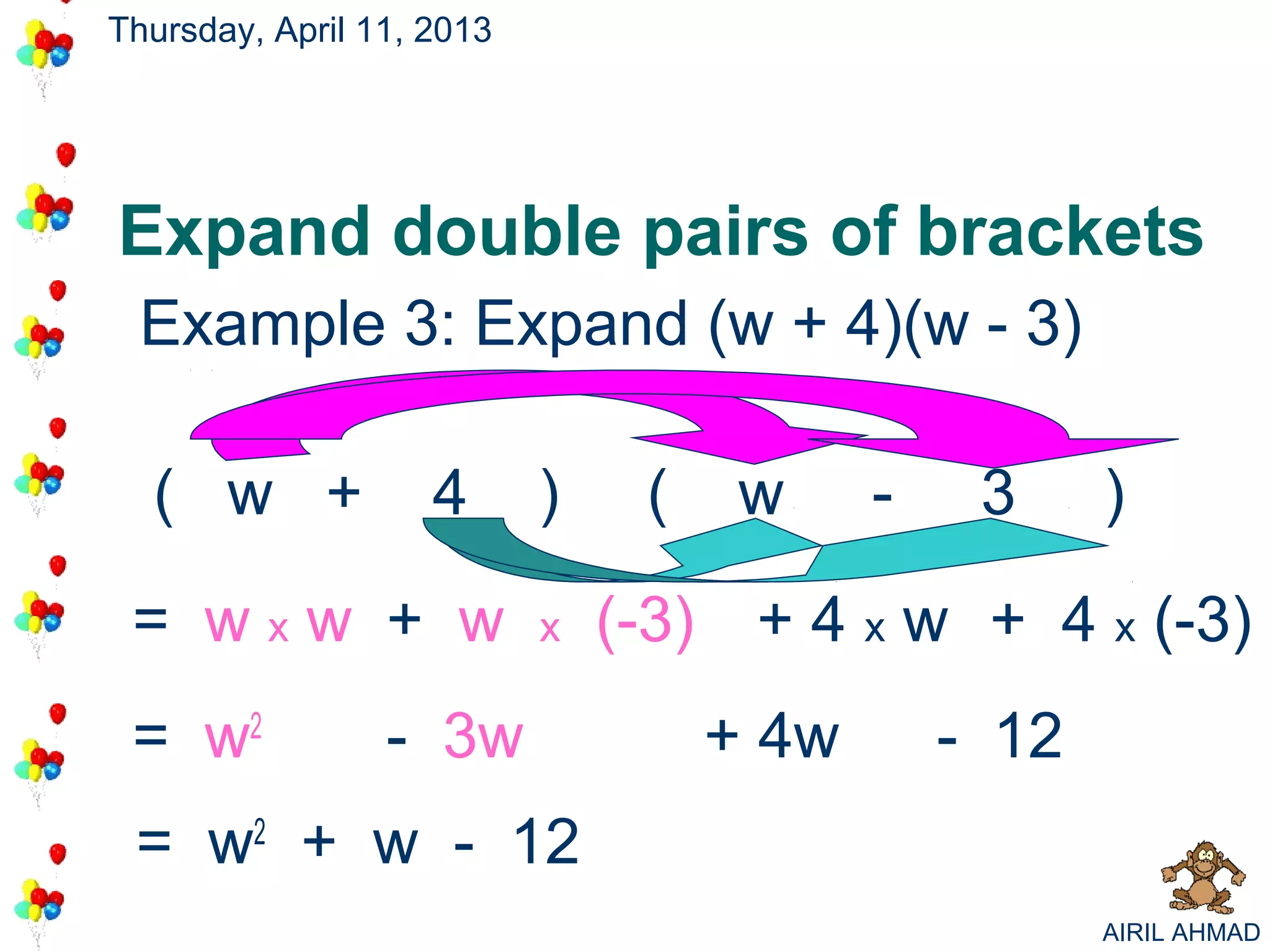 Thursday, April 11, 2013




Expand double pairs of brackets
 Example 3: Expand (w + 4)(w - 3)

  ( w +             4      )    (    w     -    3     )

 = wxw + w                 x   (-3) + 4 x w + 4 x (-3)
 = w2            - 3w               + 4w       - 12
 = w2 + w - 12
                                                      AIRIL AHMAD
 