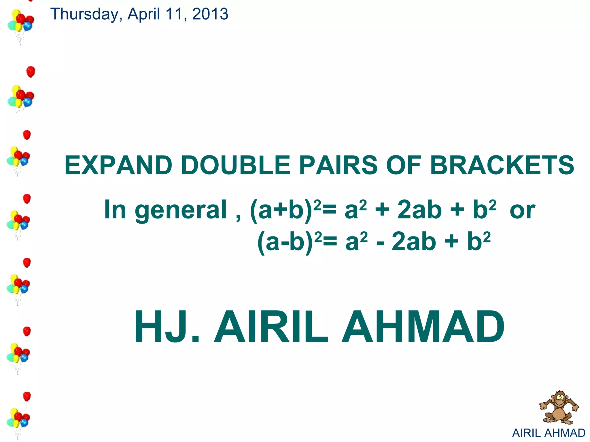 Thursday, April 11, 2013




 EXPAND DOUBLE PAIRS OF BRACKETS
       In general , (a+b)2= a2 + 2ab + b2 or
                     (a-b)2= a2 - 2ab + b2


           HJ. AIRIL AHMAD

                                          AIRIL AHMAD
 