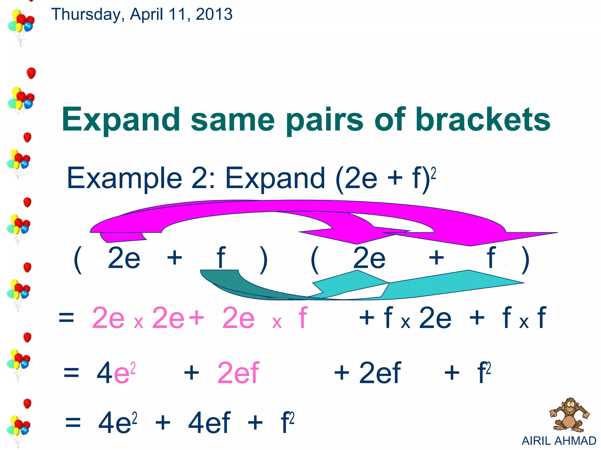Thursday, April 11, 2013




 Expand same pairs of brackets
 Example 2: Expand (2e + f)2

  ( 2e +             f     )           (    2e     +   f )

= 2e x 2e + 2e                 x   f        + f x 2e + f x f
 = 4e2           + 2ef                     + 2ef   + f2
 = 4e2 + 4ef + f2                                         AIRIL AHMAD
 