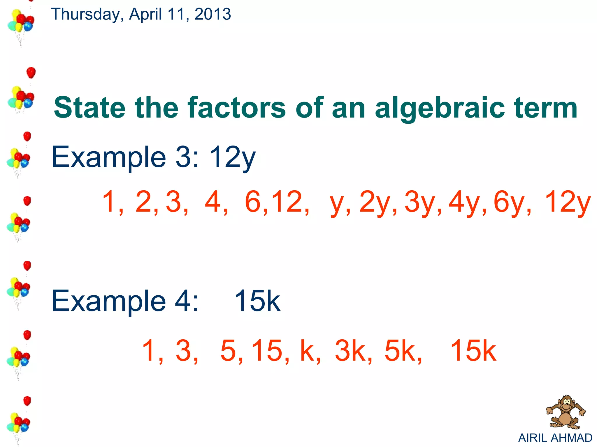 Thursday, April 11, 2013




State the factors of an algebraic term
Example 3: 12y
   1, 2, 3, 4, 6,12, y, 2y, 3y, 4y, 6y, 12y


Example 4:                 15k
           1, 3, 5, 15, k, 3k, 5k, 15k

                                         AIRIL AHMAD
 