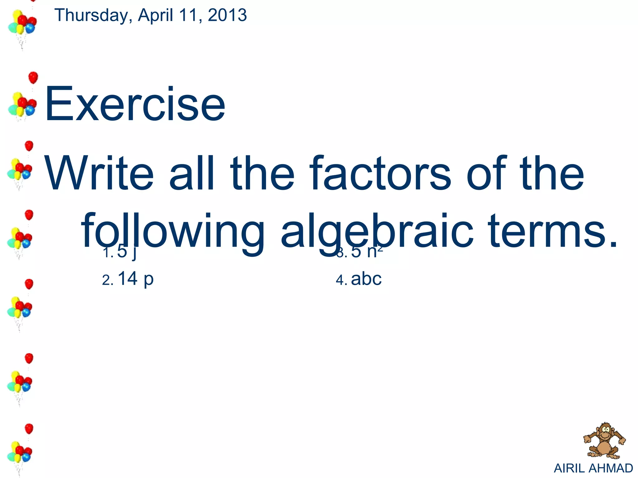 Thursday, April 11, 2013




Exercise
Write all the factors of the
 following algebraic terms.
     1. 5j                 3. 5 n2
     2. 14 p               4. abc




                                     AIRIL AHMAD
 