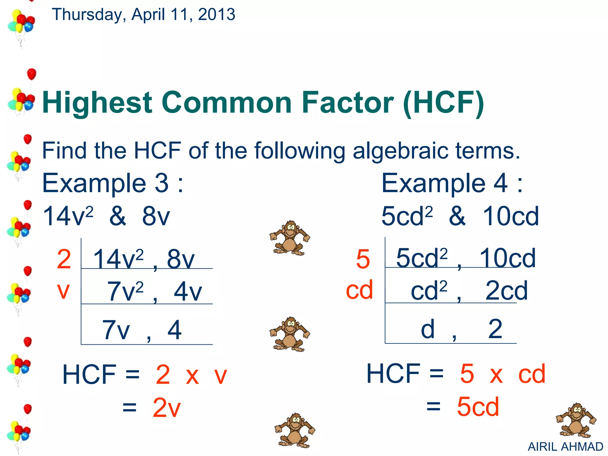 Thursday, April 11, 2013




Highest Common Factor (HCF)
Find the HCF of the following algebraic terms.
Example 3 :                     Example 4 :
14v2 & 8v                       5cd2 & 10cd
 2 14v2 , 8v                  5 5cd2 , 10cd
 v 7v2 , 4v                  cd cd2 , 2cd
    7v , 4                        d , 2
 HCF = 2 x v                   HCF = 5 x cd
     = 2v                          = 5cd
                                                 AIRIL AHMAD
 