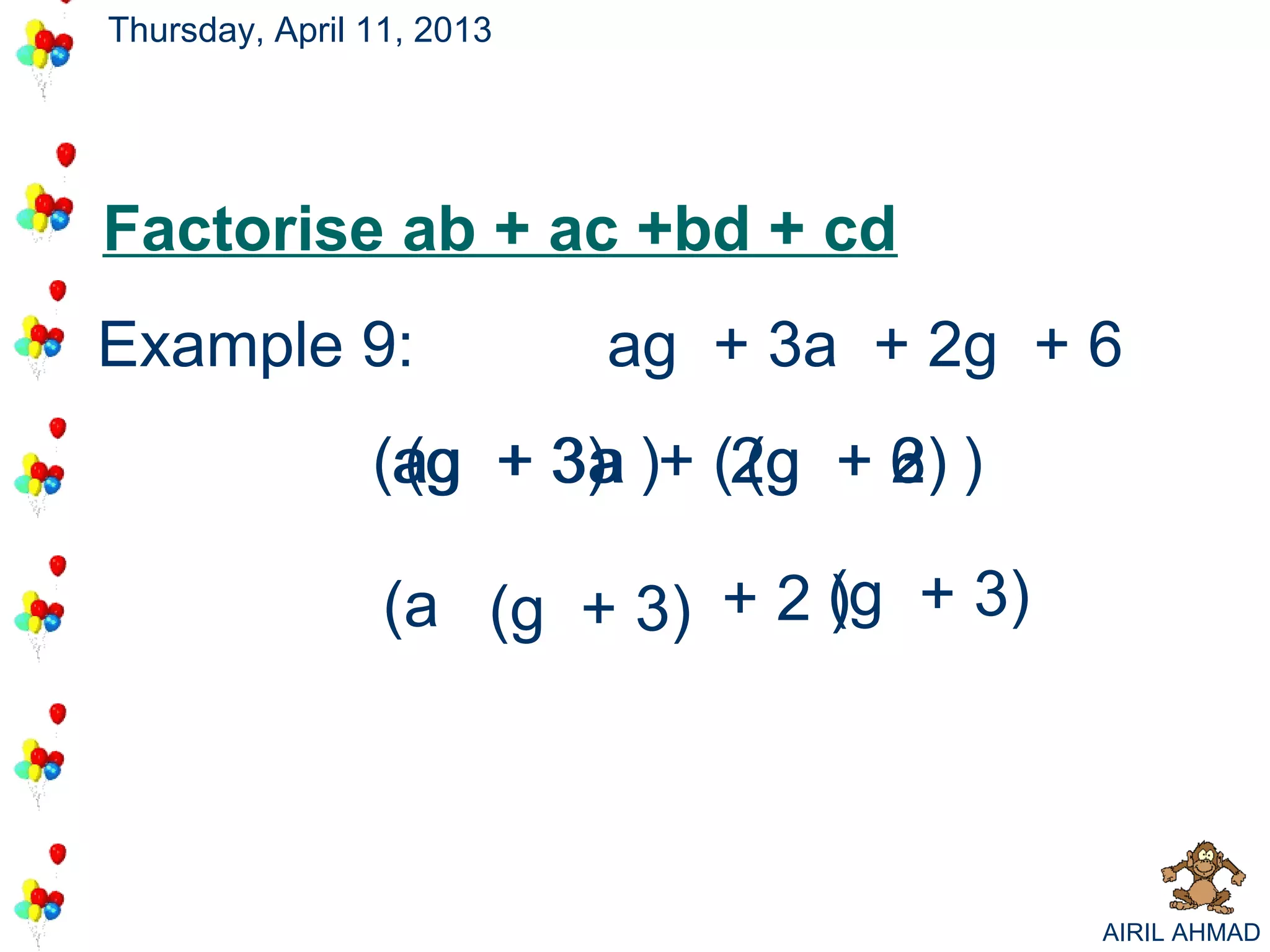 Thursday, April 11, 2013




Factorise ab + ac +bd + cd
Example 9:                 ag + 3a + 2g + 6
                (ag + 3) )+ (2g + 6 )
                 a
                 (g 3a a     2
                             (g 3)2

                 (a (g + 3) + 2 (g + 3)
                                )




                                          AIRIL AHMAD
 