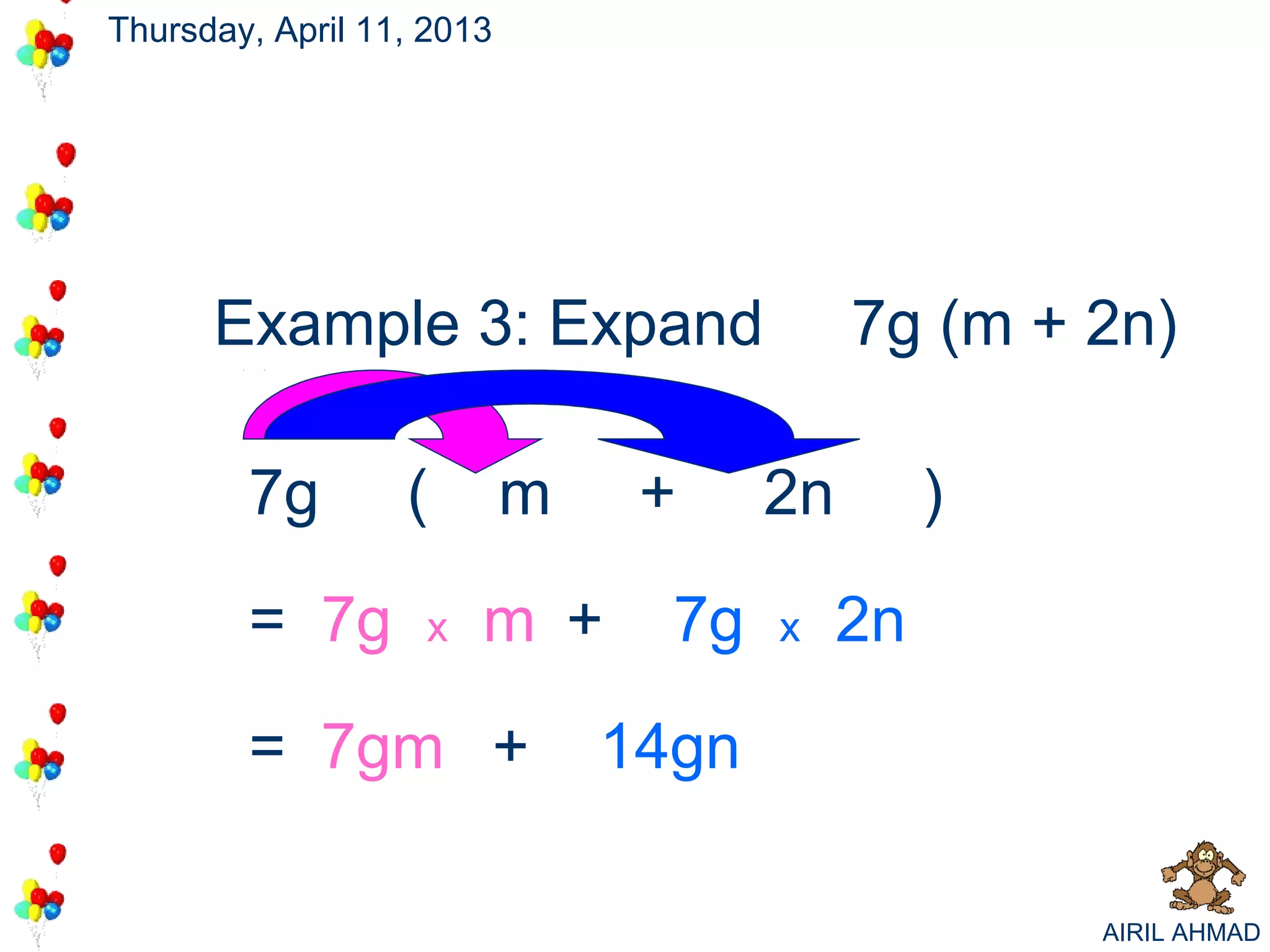 Thursday, April 11, 2013




      Example 3: Expand                    7g (m + 2n)

        7g        (        m    +     2n        )

        = 7g       x   m +       7g   x    2n

        = 7gm +                14gn

                                                    AIRIL AHMAD
 