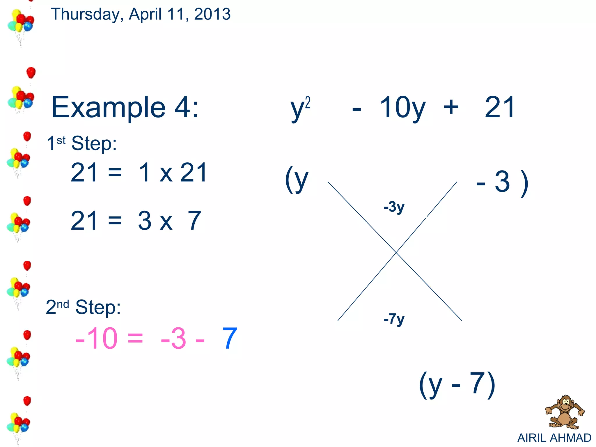Thursday, April 11, 2013




Example 4:                 y2   - 10y + - 3
                                          7
                                          21
1st Step:
   21 = 1 x 21             (y                -3)
                                  -3y
   21 = 3 x 7


2nd Step:                         -7y
   -10 = -3 - 7
                                        (y - 7)
                                                  AIRIL AHMAD
 