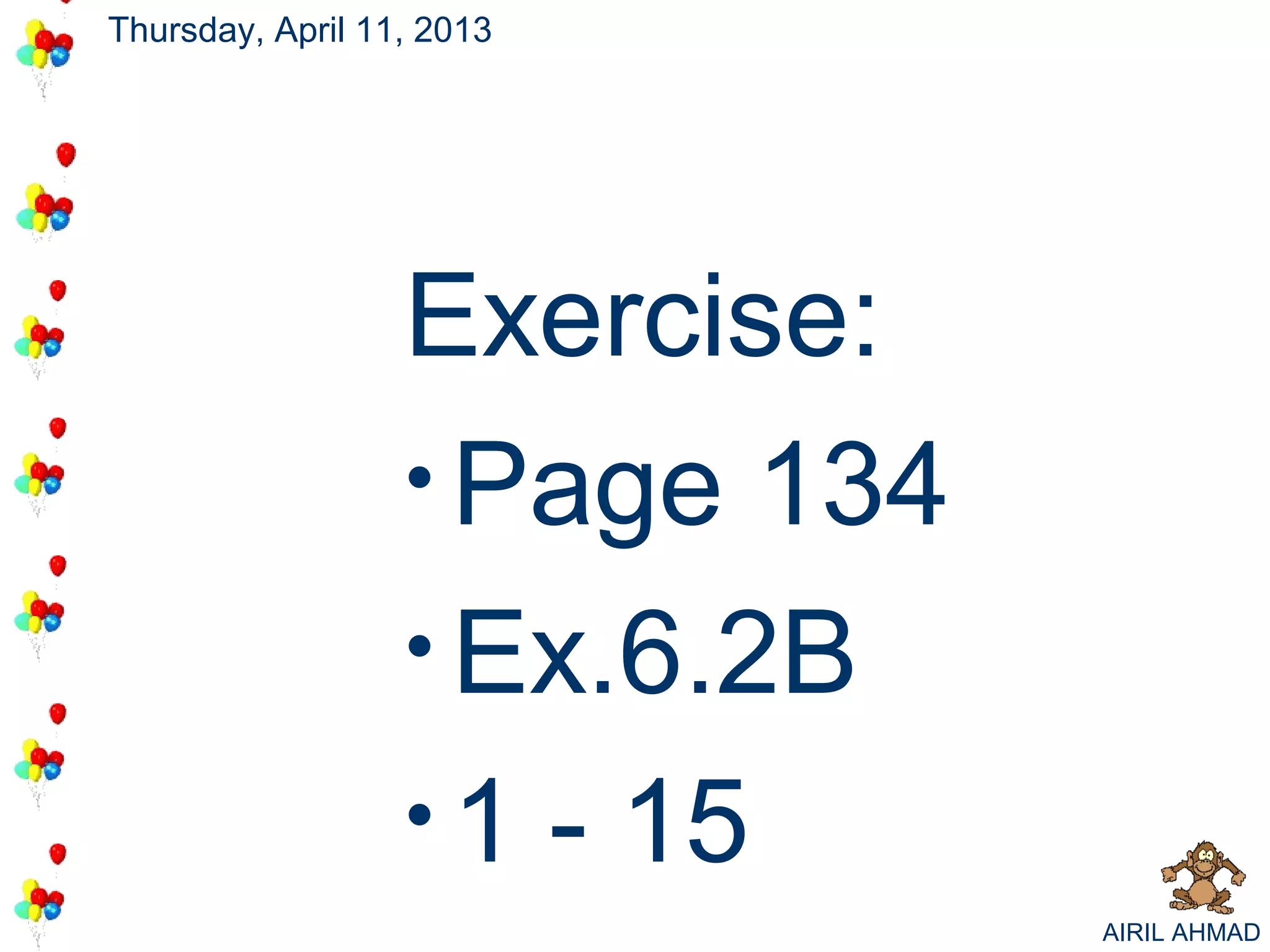 Thursday, April 11, 2013




                  Exercise:
                  • Page 134
                  • Ex.6.2B
                  • 1 - 15
                               AIRIL AHMAD
 