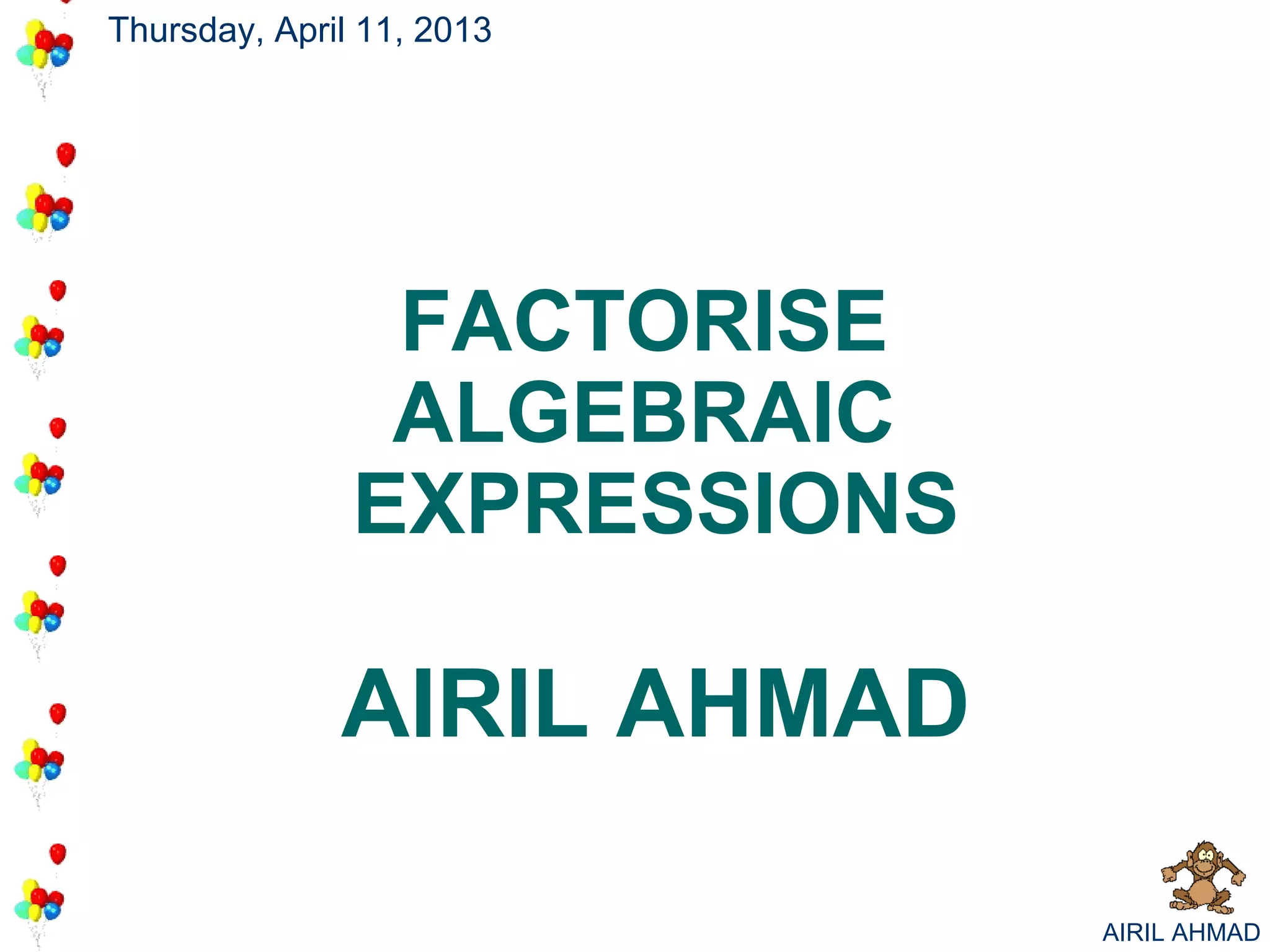 Thursday, April 11, 2013




                FACTORISE
                ALGEBRAIC
               EXPRESSIONS

              AIRIL AHMAD

                             AIRIL AHMAD
 