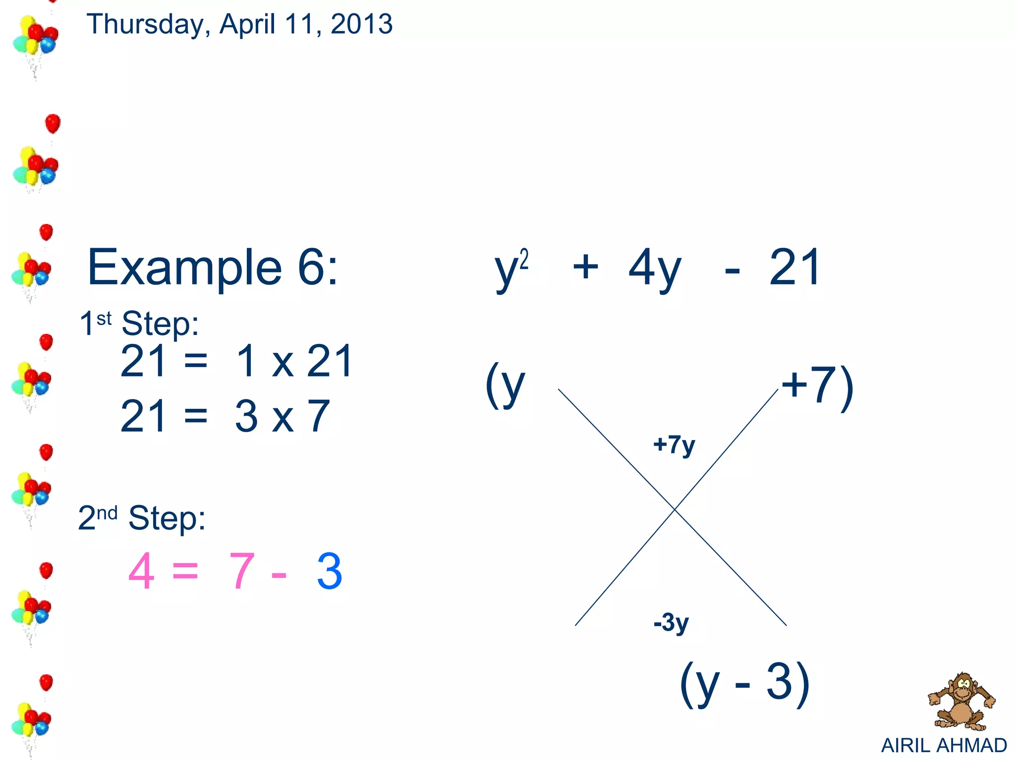 Thursday, April 11, 2013




Example 6:                 y2 + 4y - 21
                                     +7
                                      -3
1st Step:
   21 = 1 x 21
                           (y           +7)
   21 = 3 x 7                    +7y


2nd Step:
   4= 7- 3
                                 -3y

                                   (y - 3)
                                              AIRIL AHMAD
 
