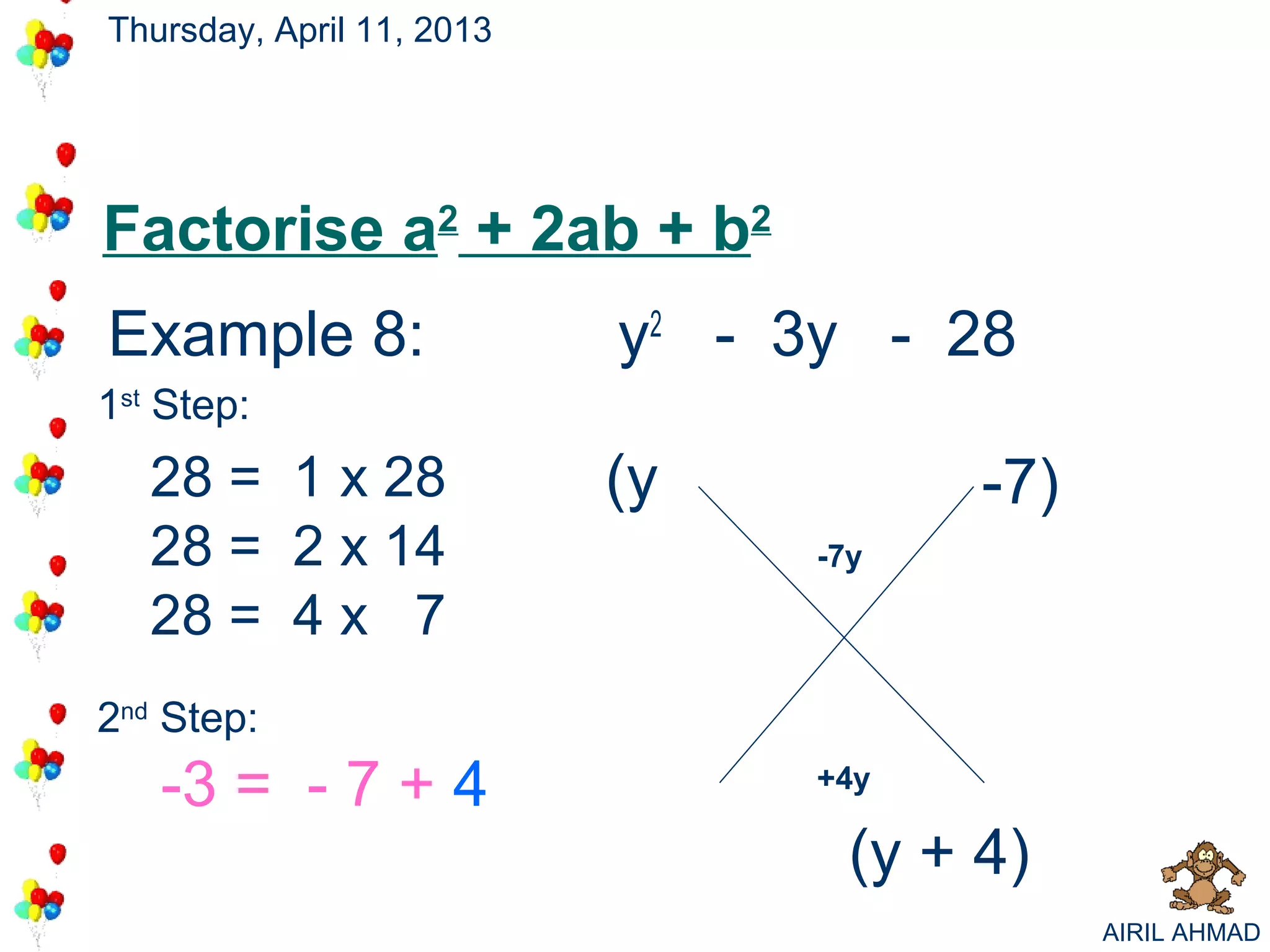 Thursday, April 11, 2013




Factorise a2 + 2ab + b2
Example 8:                 y2 - 3y - 28
                                      +4
                                       -7
1st Step:
   28 = 1 x 28             (y           -7)
   28 = 2 x 14                   -7y

   28 = 4 x 7
2nd Step:
   -3 = - 7 + 4                  +4y

                                   (y + 4)
                                              AIRIL AHMAD
 