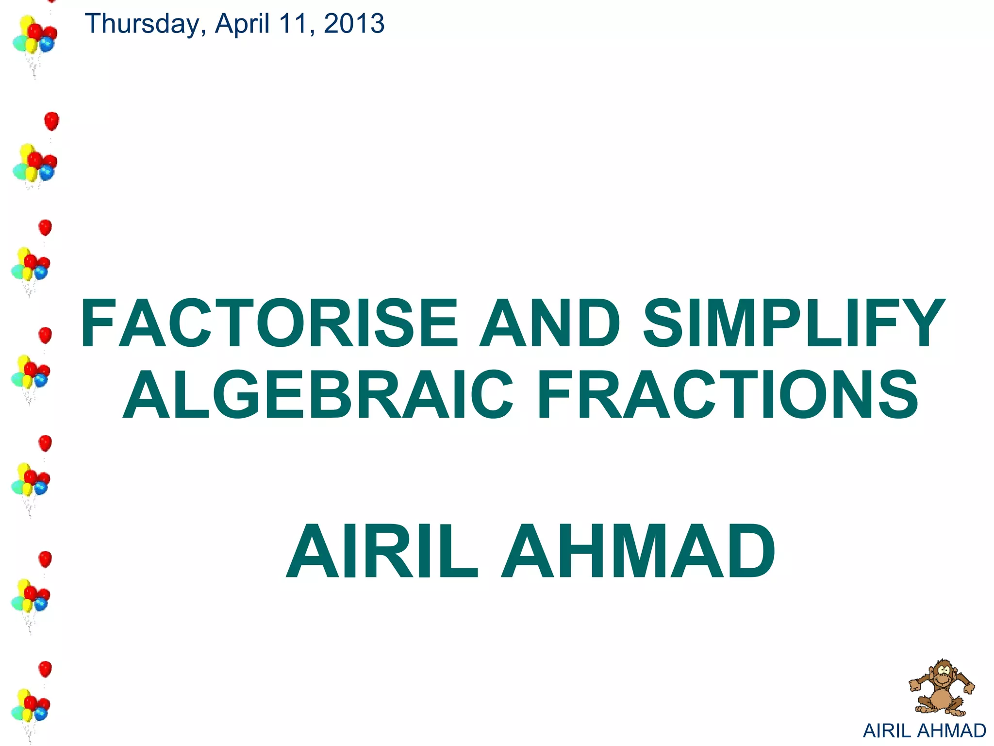 Thursday, April 11, 2013




FACTORISE AND SIMPLIFY
 ALGEBRAIC FRACTIONS

                AIRIL AHMAD

                              AIRIL AHMAD
 