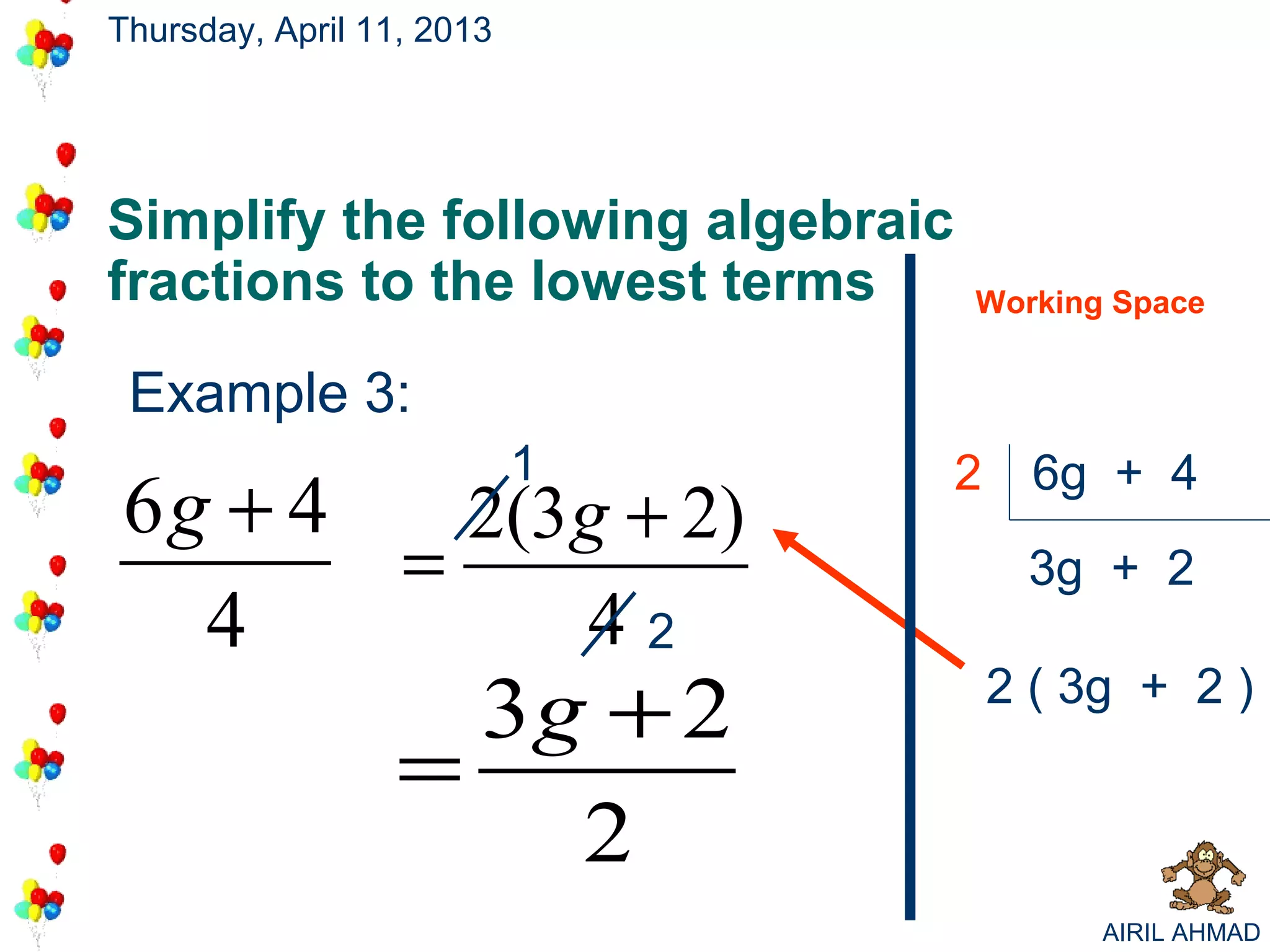 Thursday, April 11, 2013




Simplify the following algebraic
fractions to the lowest terms      Working Space


 Example 3:
                           1       2     6g + 4
6g + 4   2(3g + 2)
       =                                3g + 2
  4         42
                    3g + 2             2 ( 3g + 2 )
                  =
                      2
                                            AIRIL AHMAD
 