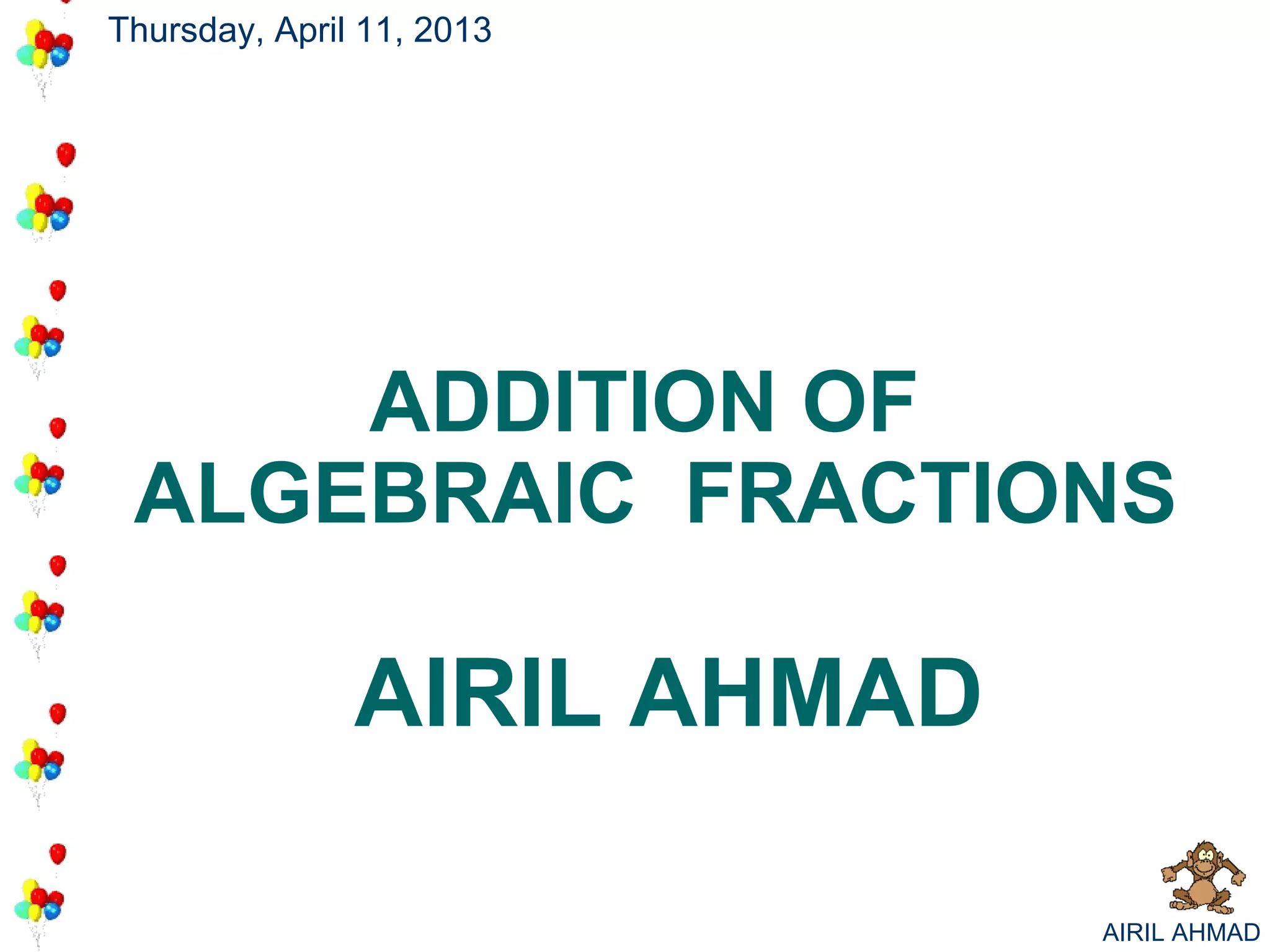 Thursday, April 11, 2013




     ADDITION OF
 ALGEBRAIC FRACTIONS

               AIRIL AHMAD

                             AIRIL AHMAD
 