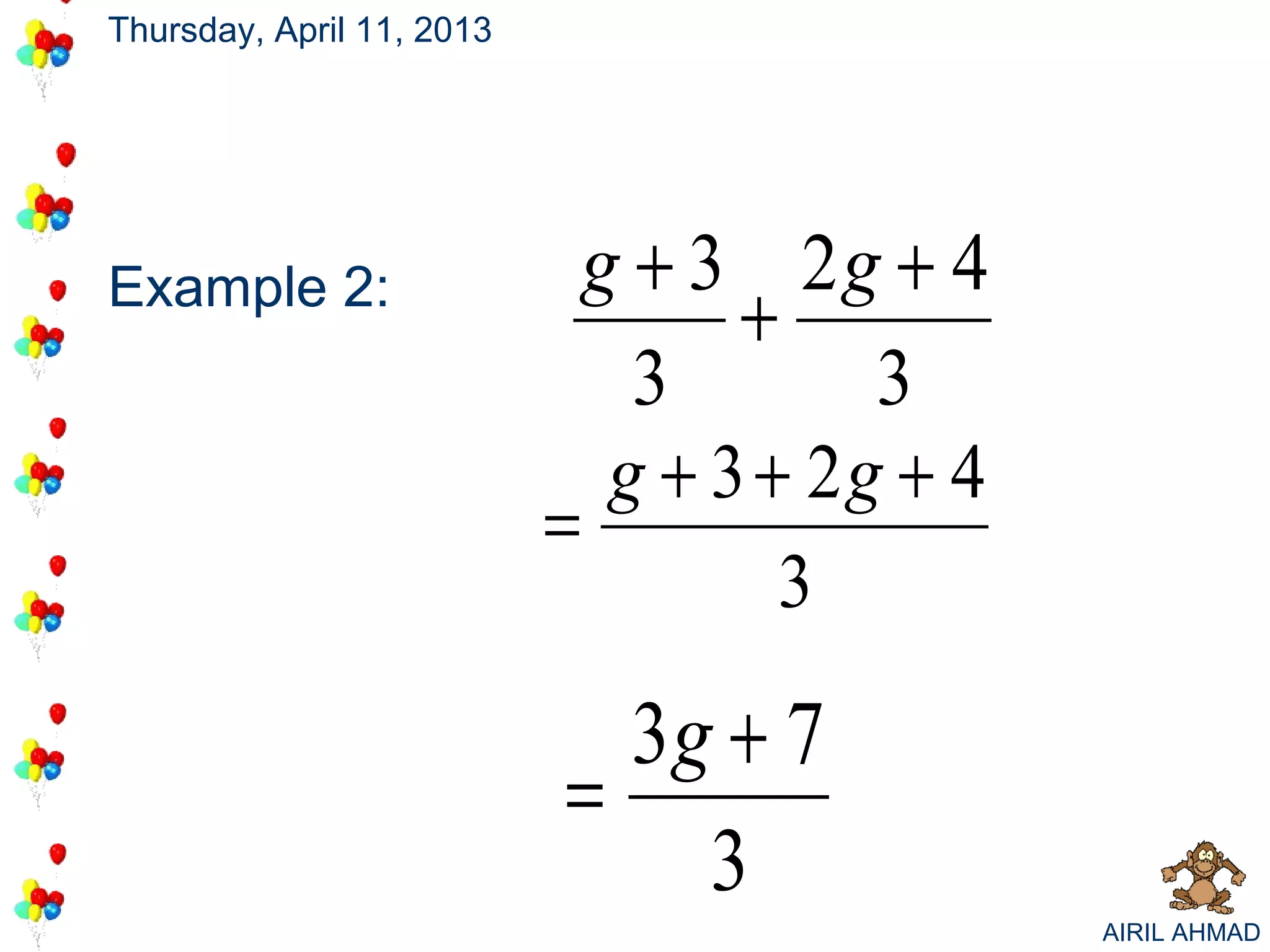 Thursday, April 11, 2013




Example 2:                   g + 3 2g + 4
                                   +
                               3        3
                              g + 3 + 2g + 4
                           =
                                     3

                             3g + 7
                           =
                               3
                                               AIRIL AHMAD
 
