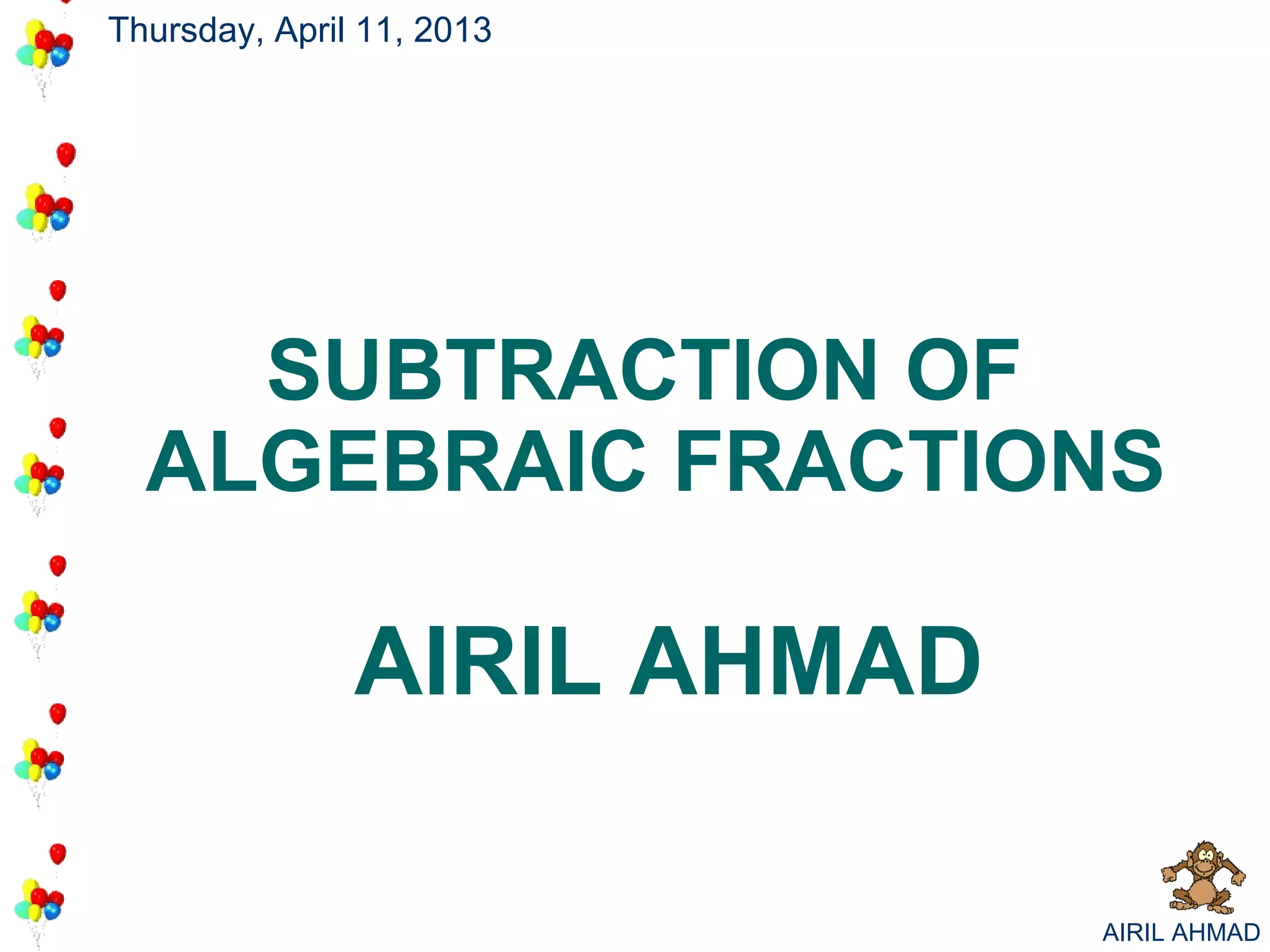Thursday, April 11, 2013




    SUBTRACTION OF
  ALGEBRAIC FRACTIONS

               AIRIL AHMAD

                             AIRIL AHMAD
 