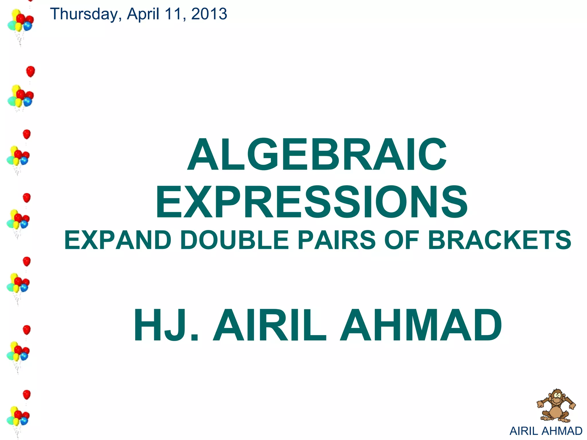 Thursday, April 11, 2013




               ALGEBRAIC
              EXPRESSIONS
 EXPAND DOUBLE PAIRS OF BRACKETS


           HJ. AIRIL AHMAD

                             AIRIL AHMAD
 