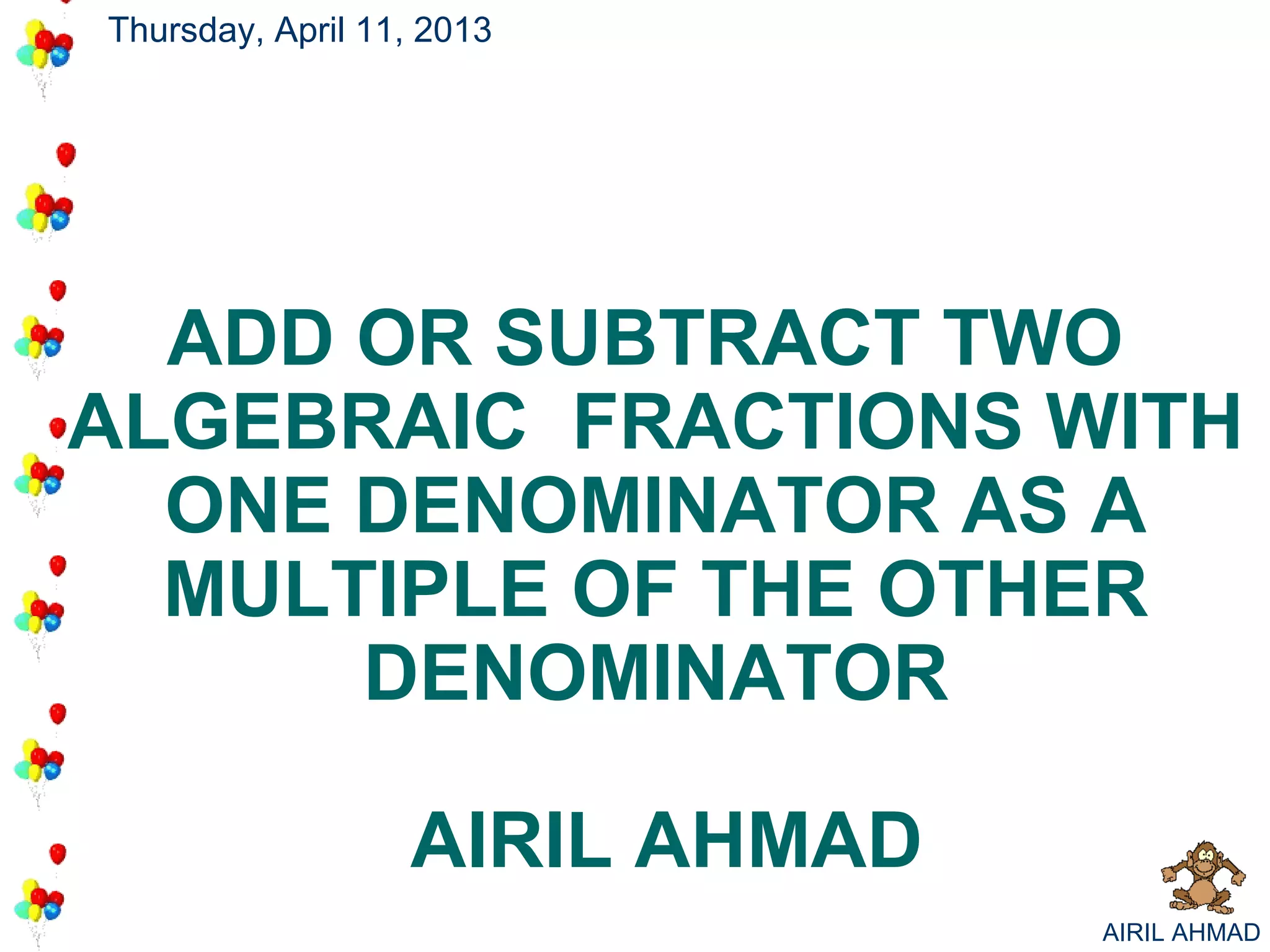Thursday, April 11, 2013




  ADD OR SUBTRACT TWO
ALGEBRAIC FRACTIONS WITH
  ONE DENOMINATOR AS A
  MULTIPLE OF THE OTHER
      DENOMINATOR

                  AIRIL AHMAD
                                AIRIL AHMAD
 