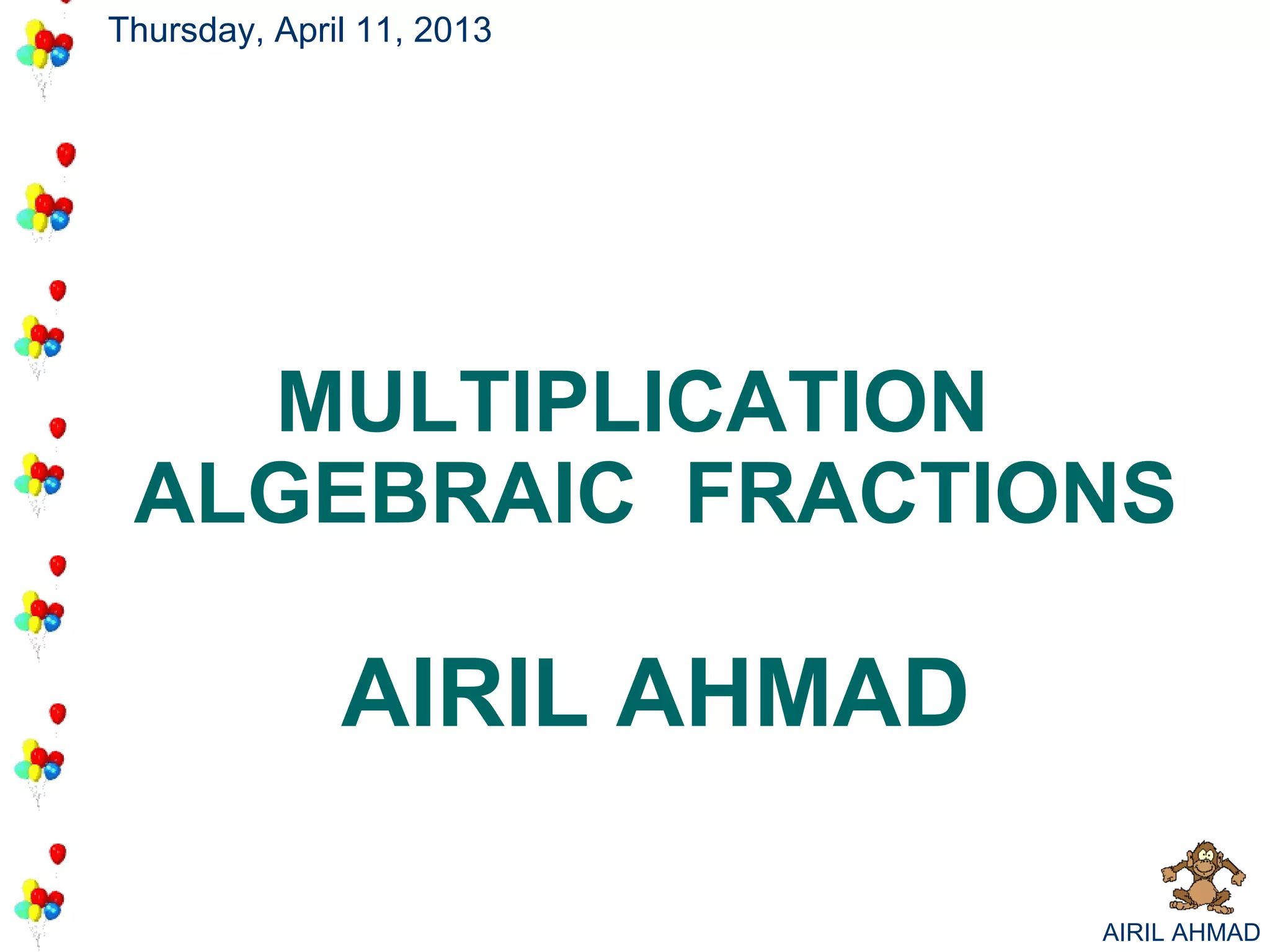 Thursday, April 11, 2013




   MULTIPLICATION
 ALGEBRAIC FRACTIONS

              AIRIL AHMAD

                            AIRIL AHMAD
 