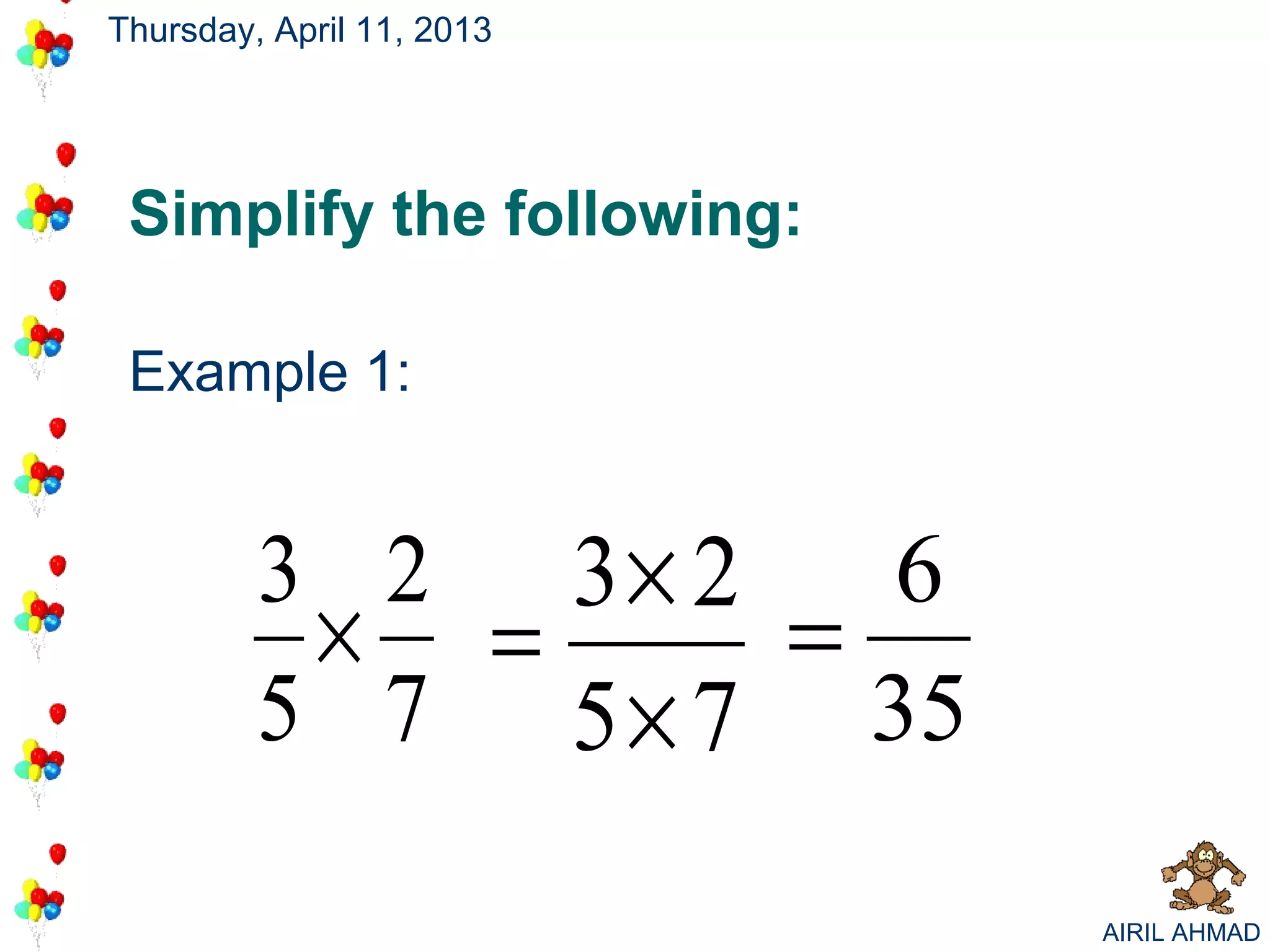 Thursday, April 11, 2013




 Simplify the following:

 Example 1:


         3 2 3× 2   6
          × =     =
         5 7 5 × 7 35

                           AIRIL AHMAD
 