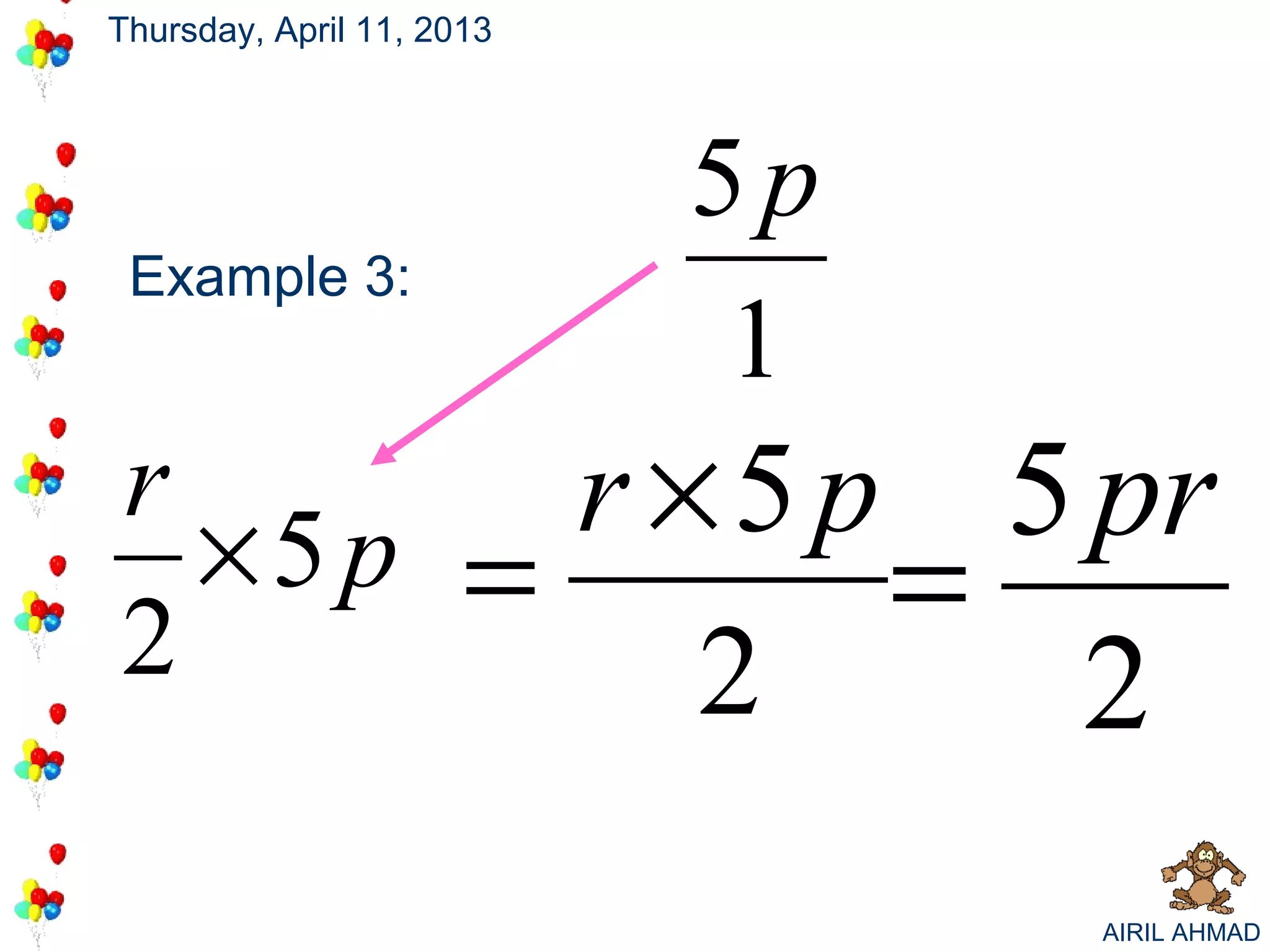Thursday, April 11, 2013



                           5p
 Example 3:
                            1
r
  ×5p = r ×5p                   5 pr
2             =
           2                     2
                                 AIRIL AHMAD
 