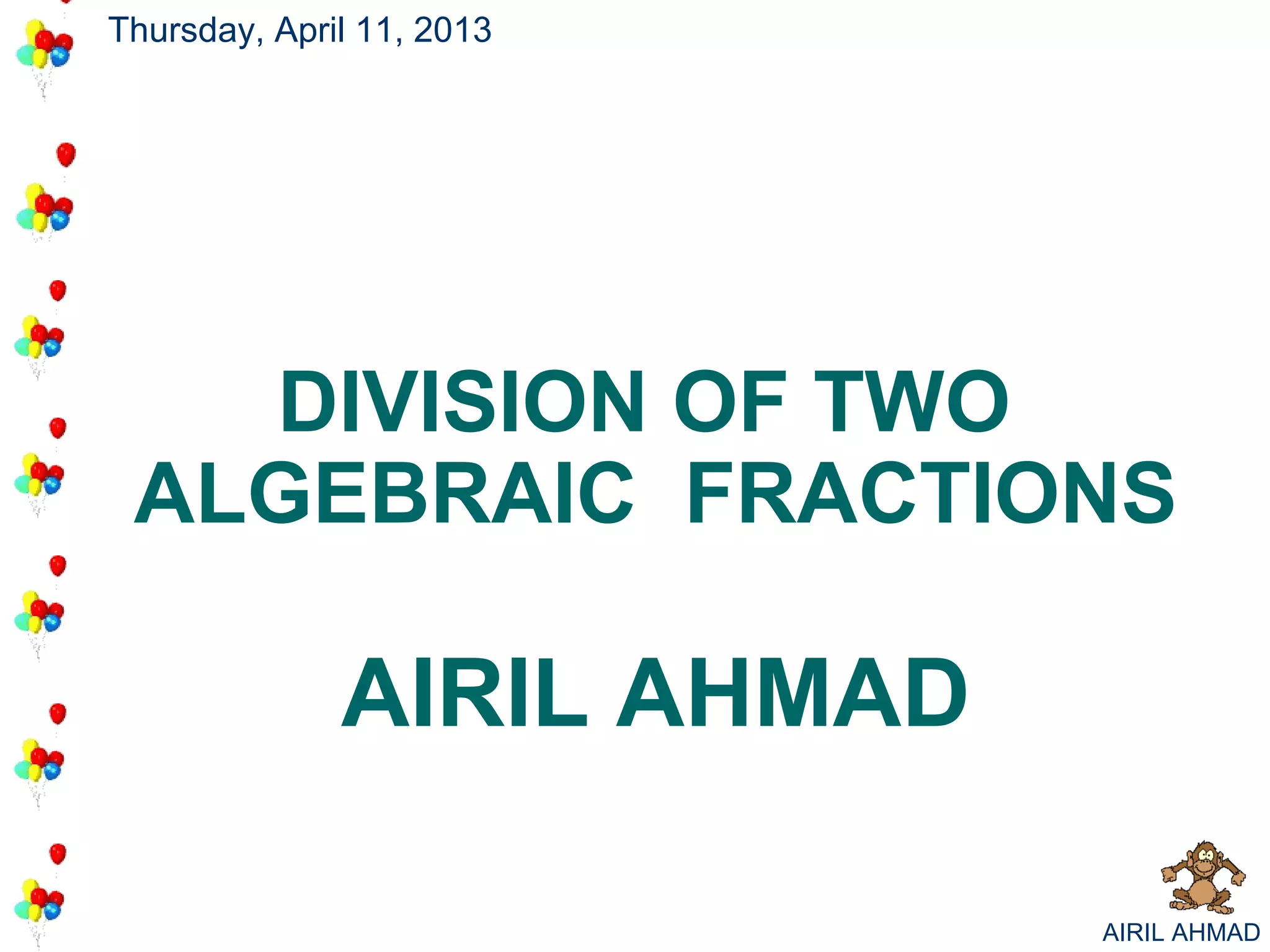 Thursday, April 11, 2013




   DIVISION OF TWO
 ALGEBRAIC FRACTIONS

              AIRIL AHMAD

                            AIRIL AHMAD
 