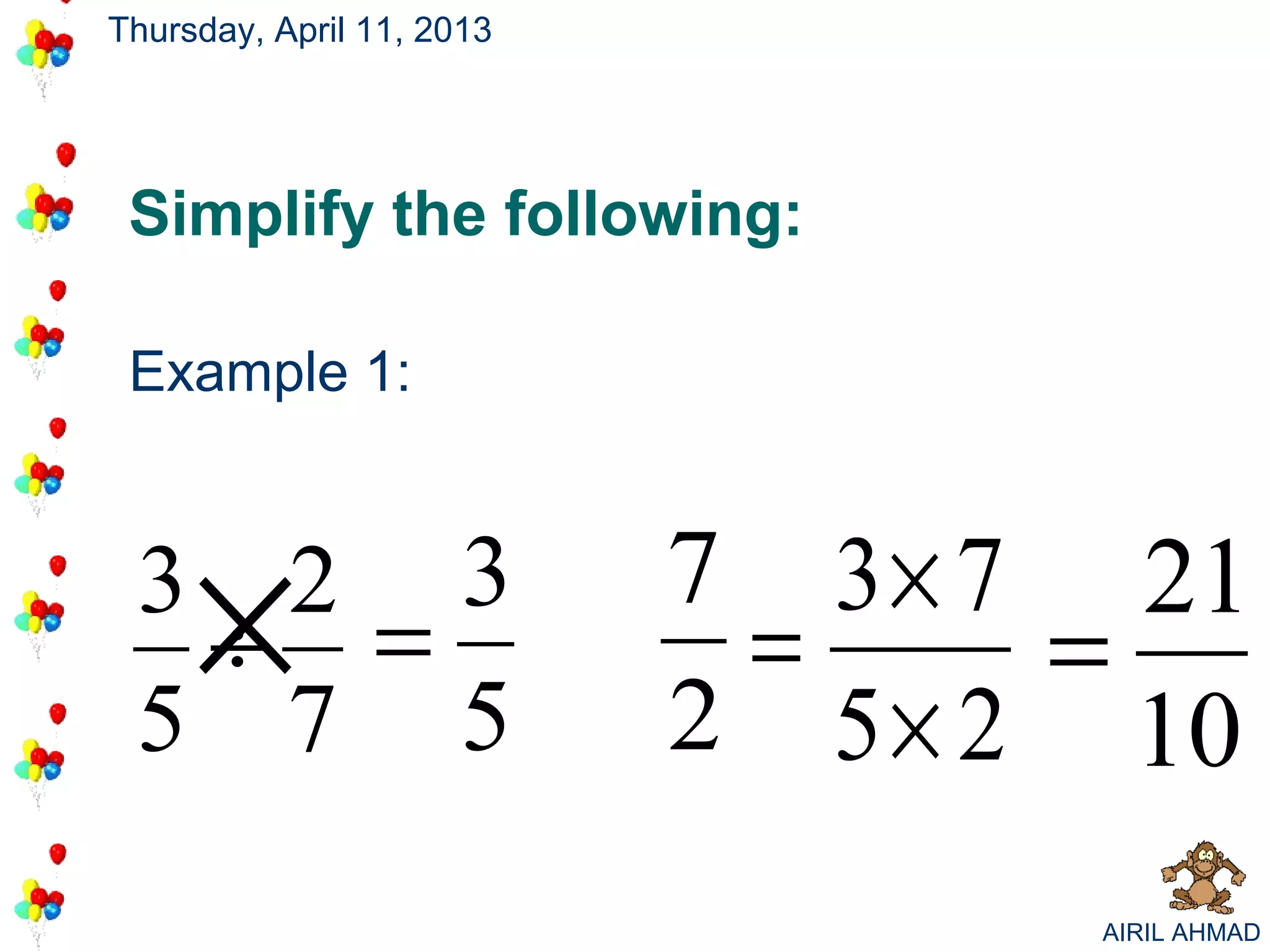 Thursday, April 11, 2013




 Simplify the following:

 Example 1:




     ×
 3 2 3
  ÷ =
 5 7 5
                           7 3 × 7 21
                            =     =
                           2 5 × 2 10
                                  AIRIL AHMAD
 