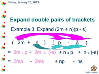 Friday, January 25, 2013




 Expand double pairs of brackets
 Example 3: Expand (2m + n)(p - s)

  ( 2m +             n     )    ( p      -    s     )

= 2m x p + 2m              x   (-s) + n x p + n x (-s)
= 2mp            - 2ms            + np       - ns

                                                    AIRIL AHMAD
 