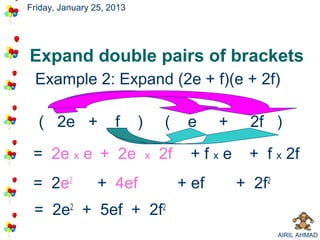 Friday, January 25, 2013




Expand double pairs of brackets
 Example 2: Expand (2e + f)(e + 2f)

  ( 2e +             f     )       (     e     +     2f )

 = 2e x e + 2e                 x   2f    +fxe       + f x 2f
 = 2e2           + 4ef                  + ef       + 2f2
 = 2e2 + 5ef + 2f2
                                                           AIRIL AHMAD
 