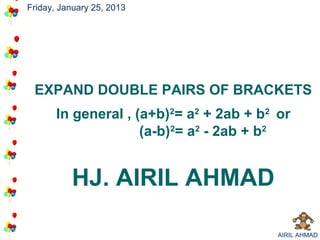 Friday, January 25, 2013




 EXPAND DOUBLE PAIRS OF BRACKETS
       In general , (a+b)2= a2 + 2ab + b2 or
                     (a-b)2= a2 - 2ab + b2


          HJ. AIRIL AHMAD

                                          AIRIL AHMAD
 