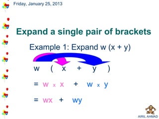 Friday, January 25, 2013




 Expand a single pair of brackets
       Example 1: Expand w (x + y)

         w        (    x   +    y       )

         = w       x   x   +    w   x   y

         = wx +            wy
                                            AIRIL AHMAD
 