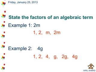 Friday, January 25, 2013




State the factors of an algebraic term
Example 1: 2m
           1, 2, m, 2m


Example 2:             4g
                    1, 2, 4, g, 2g, 4g

                                         AIRIL AHMAD
 