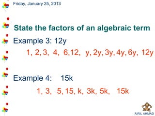 Friday, January 25, 2013




State the factors of an algebraic term
Example 3: 12y
   1, 2, 3, 4, 6,12, y, 2y, 3y, 4y, 6y, 12y


Example 4:             15k
           1, 3, 5, 15, k, 3k, 5k, 15k

                                         AIRIL AHMAD
 