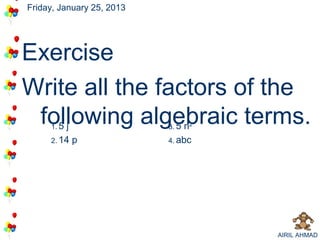 Friday, January 25, 2013




Exercise
Write all the factors of the
 following algebraic terms.
   5j1.         5n         3.   2


     2. 14   p             4. abc




                                    AIRIL AHMAD
 